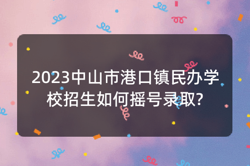 2023中山市港口镇民办学校招生如何摇号录取?