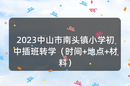 2023中山市南头镇小学初中插班转学（时间+地点+材料）