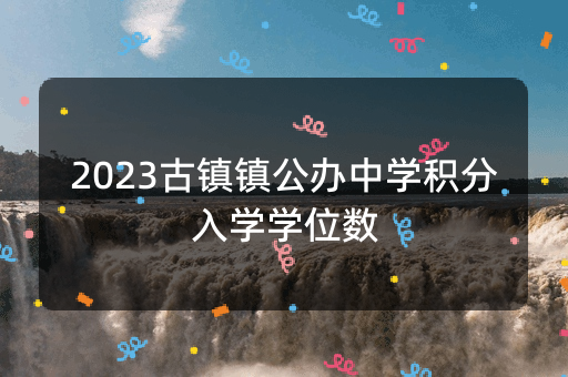 2023古镇镇公办中学积分入学学位数