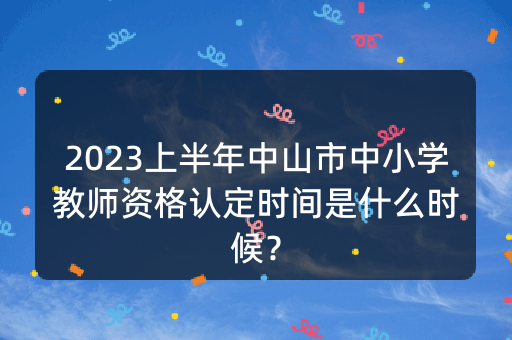 2023上半年中山市中小学教师资格认定时间是什么时候？