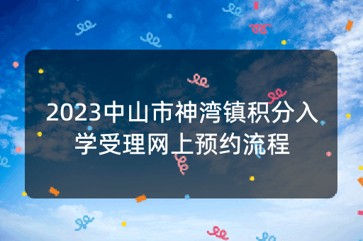 2023中山市神湾镇积分入学受理网上预约流程