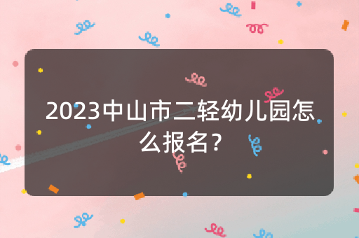 2023中山市二轻幼儿园怎么报名？