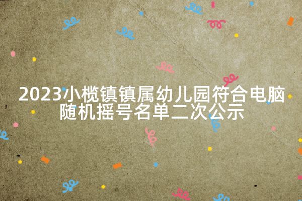 2023小榄镇镇属幼儿园符合电脑随机摇号名单二次公示