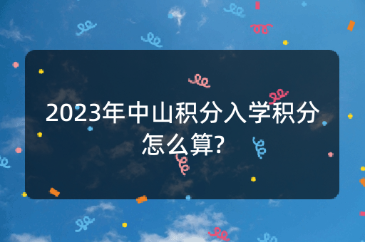 2023年中山积分入学积分怎么算?