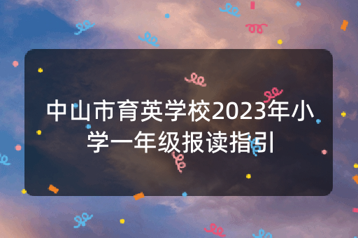 中山市育英学校2023年小学一年级报读指引