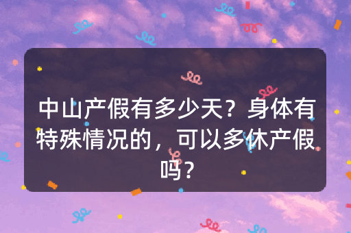 中山产假有多少天？身体有特殊情况的，可以多休产假吗？