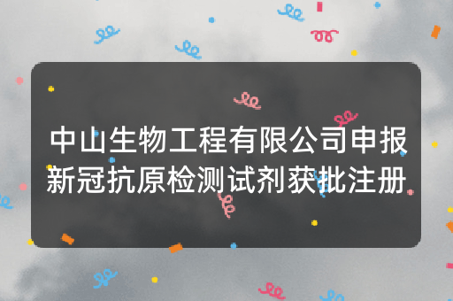 中山生物工程有限公司申报新冠抗原检测试剂获批注册