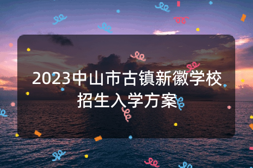 2023中山市古镇新徽学校招生入学方案