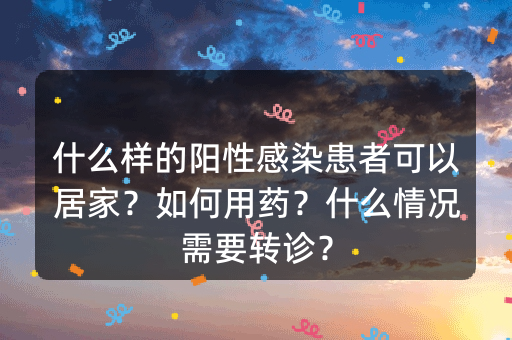 什么样的阳性感染患者可以居家？如何用药？什么情况需要转诊？