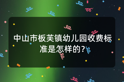 中山市板芙镇幼儿园收费标准是怎样的？