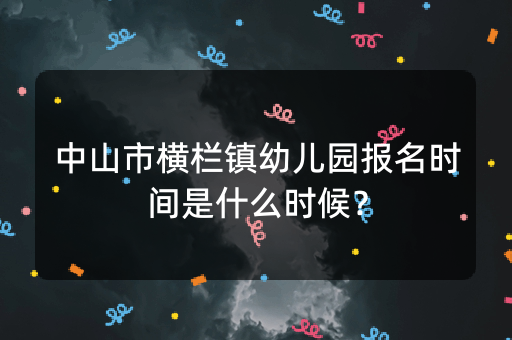 中山市横栏镇幼儿园报名时间是什么时候？