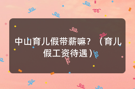 中山育儿假带薪嘛？（育儿假工资待遇）