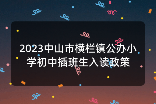 2023中山市横栏镇公办小学初中插班生入读政策