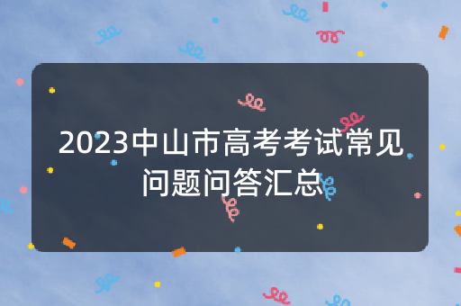 2023中山市高考考试常见问题问答汇总