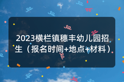 2023横栏镇穗丰幼儿园招生（报名时间+地点+材料）