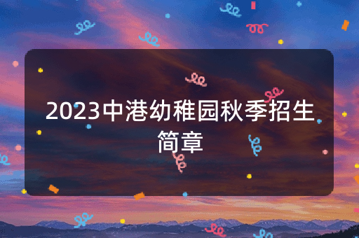 2023中港幼稚园秋季招生简章