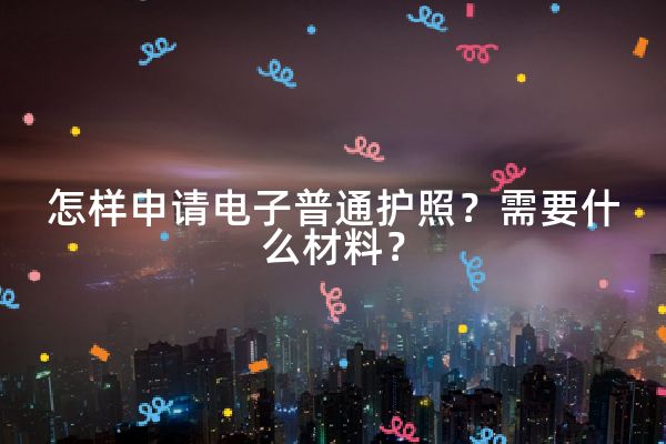 怎样申请电子普通护照？需要什么材料？