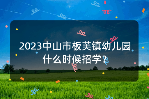 2023中山市板芙镇幼儿园什么时候招学？