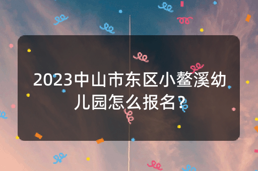 2023中山市东区小鳌溪幼儿园怎么报名？