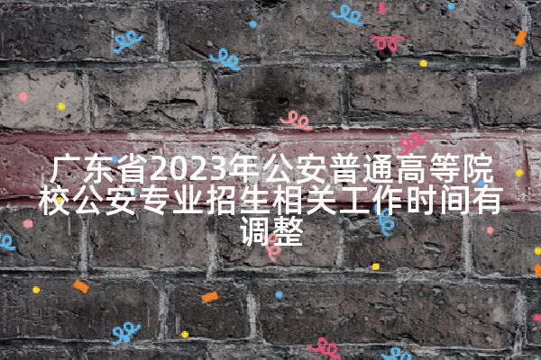 广东省2023年公安普通高等院校公安专业招生相关工作时间有调整