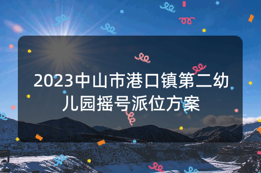 2023中山市港口镇第二幼儿园摇号派位方案