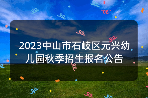 2023中山市石岐区元兴幼儿园秋季招生报名公告