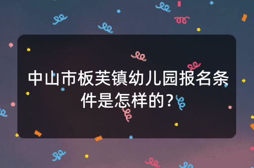 中山市板芙镇幼儿园报名条件是怎样的？