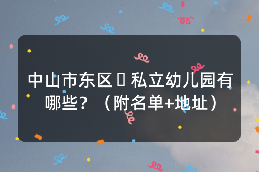 中山市东区​私立幼儿园有哪些？（附名单+地址）