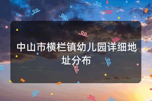 中山市横栏镇幼儿园详细地址分布