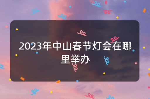 2023年中山春节灯会在哪里举办