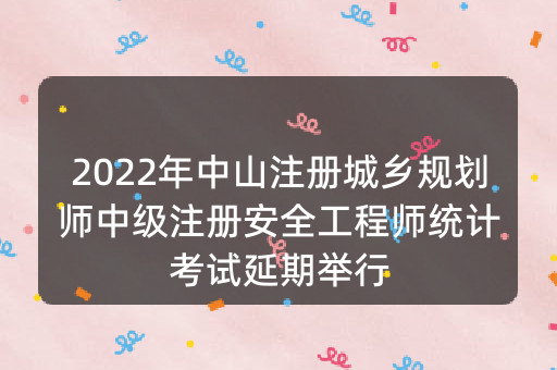 2022年中山注册城乡规划师中级注册安全工程师统计考试延期举行