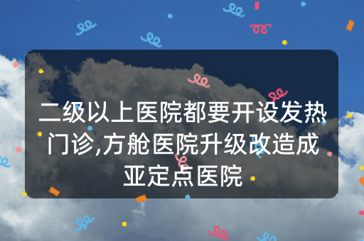 二级以上医院都要开设发热门诊,方舱医院升级改造成亚定点医院