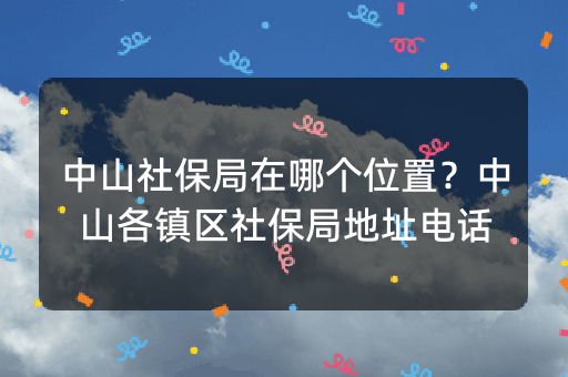 中山社保局在哪个位置？中山各镇区社保局地址电话