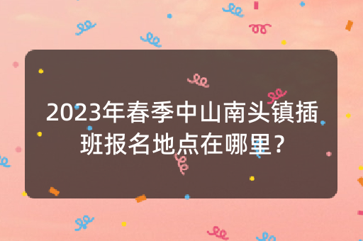 2023年春季中山南头镇插班报名地点在哪里？