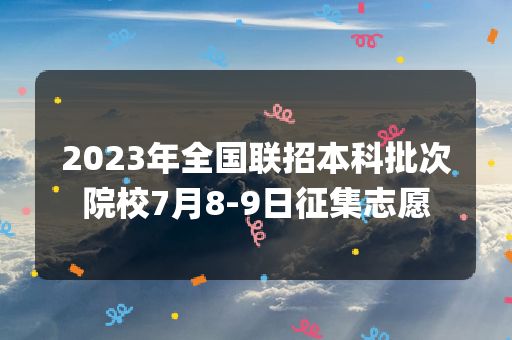 2023年全国联招本科批次院校7月8-9日征集志愿