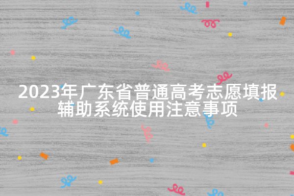 2023年广东省普通高考志愿填报辅助系统使用注意事项