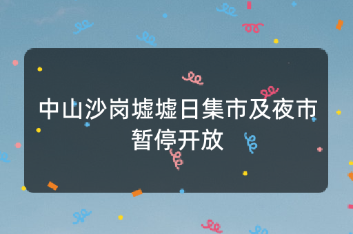 中山沙岗墟墟日集市及夜市暂停开放