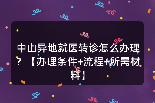 中山异地就医转诊怎么办理？【办理条件+流程+所需材料】