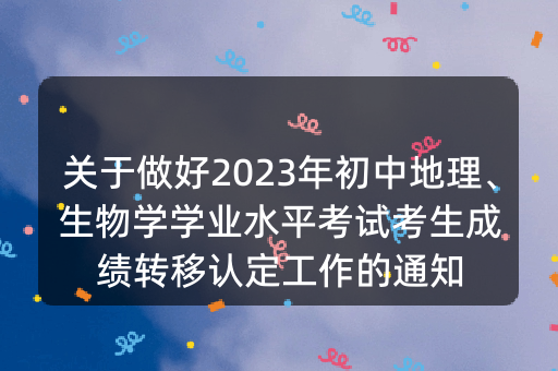 关于做好2023年初中地理、生物学学业水平考试考生成绩转移认定工作的通知