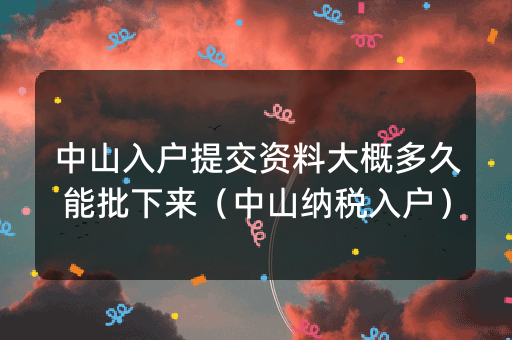 中山入户提交资料大概多久能批下来（中山纳税入户）