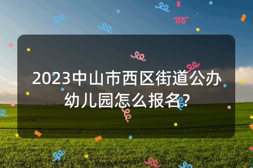 2023中山市西区街道公办幼儿园怎么报名？