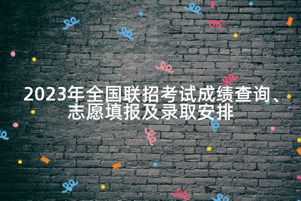 2023年全国联招考试成绩查询、志愿填报及录取安排