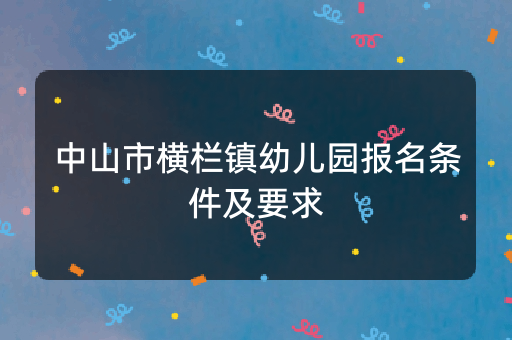 中山市横栏镇幼儿园报名条件及要求