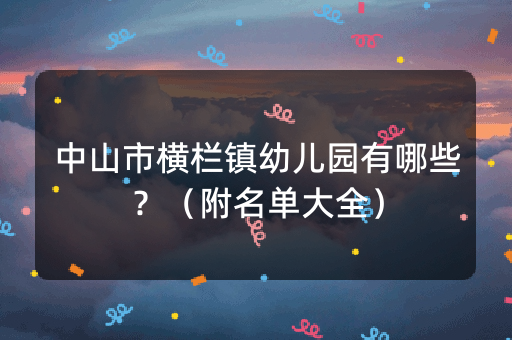 中山市横栏镇幼儿园有哪些？（附名单大全）