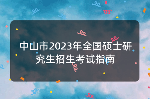 中山市2023年全国硕士研究生招生考试指南