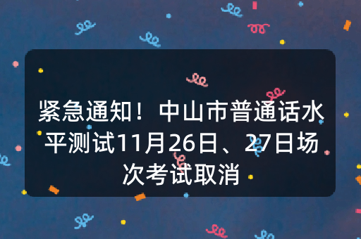 紧急通知！中山市普通话水平测试11月26日、27日场次考试取消