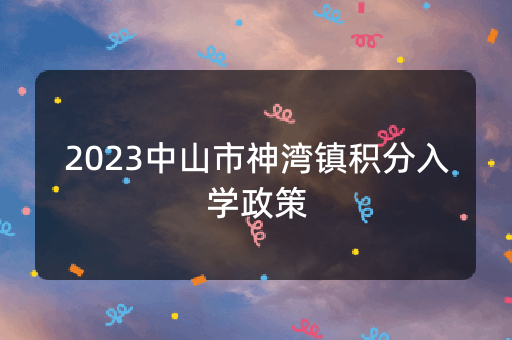 2023中山市神湾镇积分入学政策