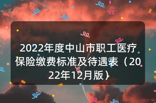 2022年度中山市职工医疗保险缴费标准及待遇表（2022年12月版）