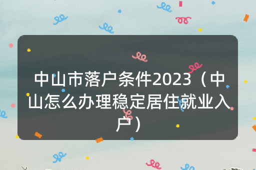 中山市落户条件2023（中山怎么办理稳定居住就业入户）