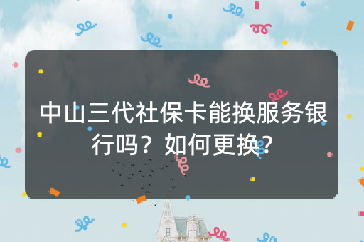 中山三代社保卡能换服务银行吗？如何更换？